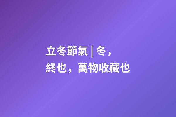 立冬節氣 | 冬，終也，萬物收藏也